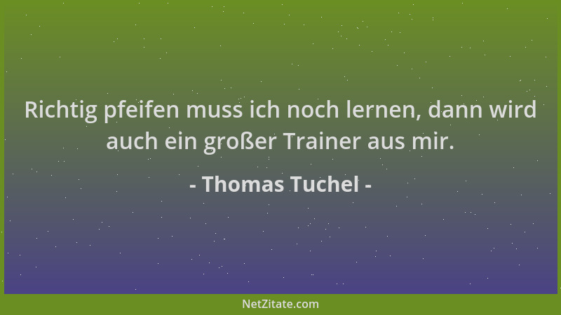 Thomas Tuchel - Richtig pfeifen muss ich noch lernen, dann wird auch ein großer Trainer aus mir....
