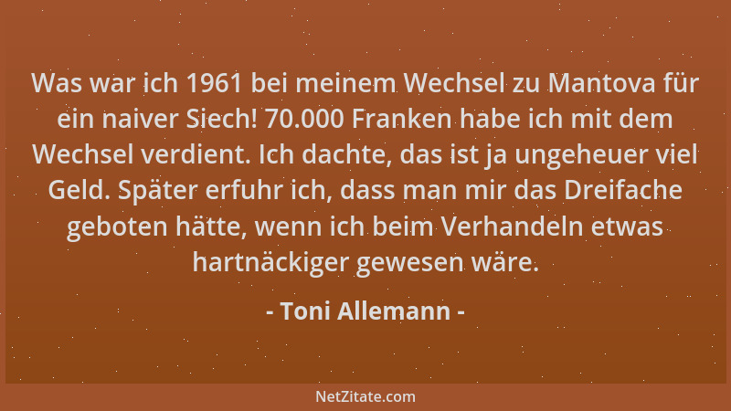 Toni Allemann - Was war ich 1961 bei meinem Wechsel zu Mantova für ein naiver Siech! 70.000 Franken habe ich mit dem Wechse...