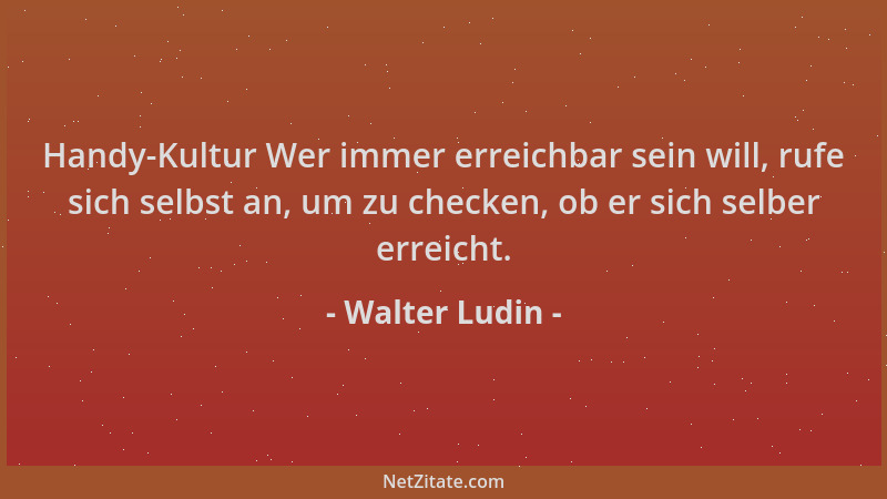 Walter Ludin - Handy-Kultur Wer immer erreichbar sein will, rufe sich selbst an, um zu checken, ob er sich selber erreicht....