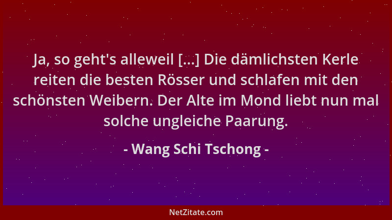 Wang Schi Tschong - Ja, so geht 's alleweil [...] Die dämlichsten Kerle reiten die besten Rösser und schlafen mit den schöns...