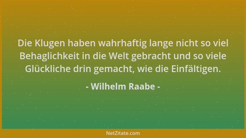 Wilhelm Raabe - Die Klugen haben wahrhaftig lange nicht so viel Behaglichkeit in die Welt gebracht und so viele Glückliche...
