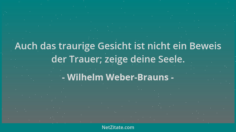 Wilhelm Weber-Brauns - Auch das traurige Gesicht ist nicht ein Beweis der Trauer; zeige deine Seele....