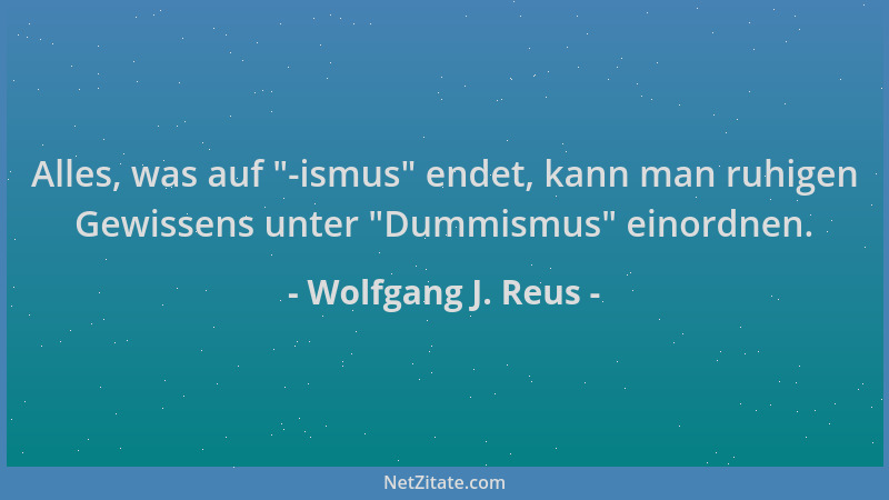 Wolfgang J. Reus - Alles, was auf  "-ismus " endet, kann man ruhigen Gewissens unter  "Dummismus " einordnen....