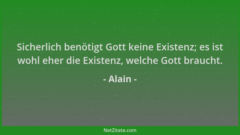 Alain - Sicherlich benötigt Gott keine Existenz; es ist wohl eher die Existenz, welche Gott braucht....