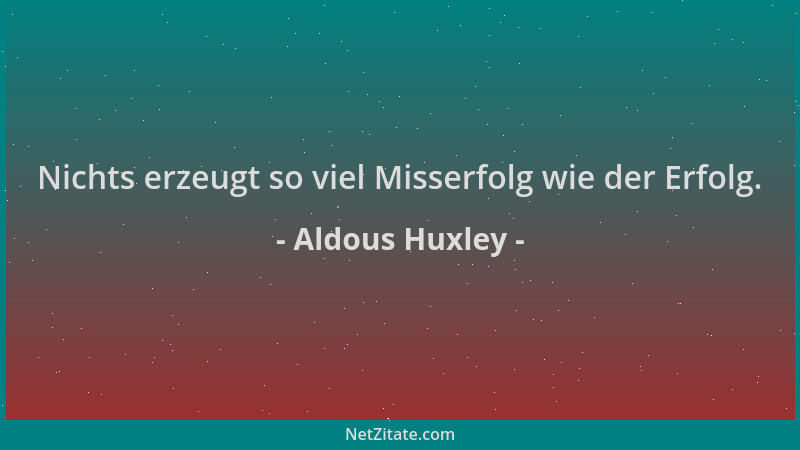 Aldous Huxley - Nichts erzeugt so viel Misserfolg wie der Erfolg....