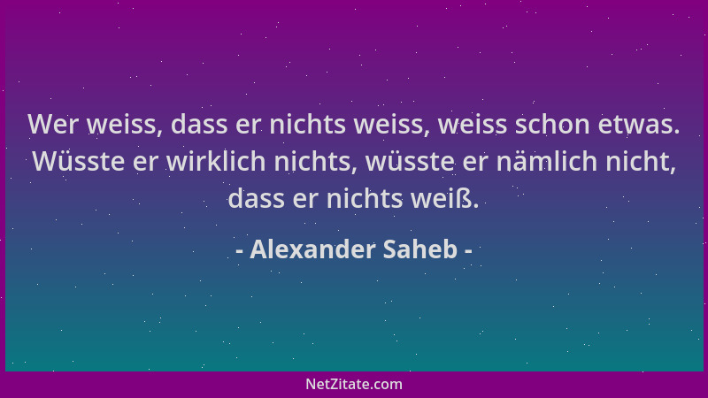 Alexander Saheb - Wer weiss, dass er nichts weiss, weiss schon etwas. Wüsste er wirklich nichts, wüsste er nämlich nicht, d...