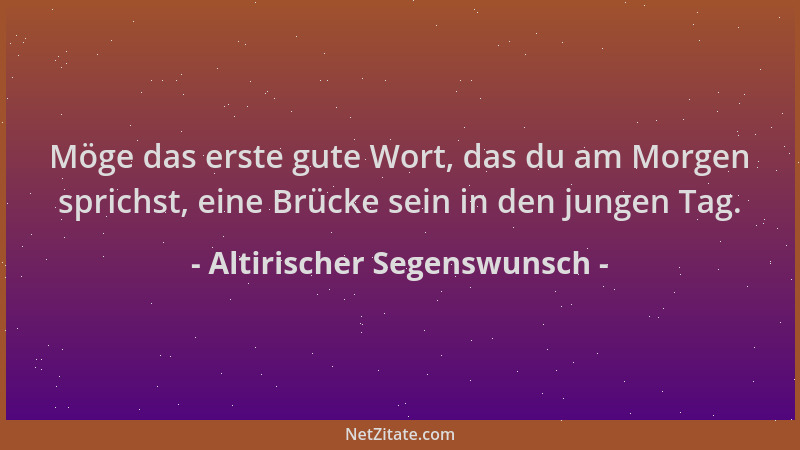 Altirischer Segenswunsch - Möge das erste gute Wort, das du am Morgen sprichst, eine Brücke sein in den jungen Tag....