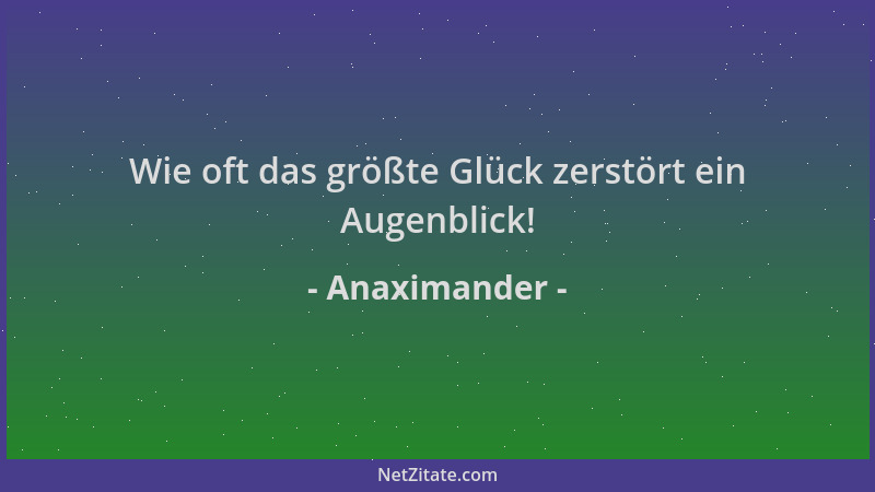 Anaximander - Wie oft das größte Glück zerstört ein Augenblick!...