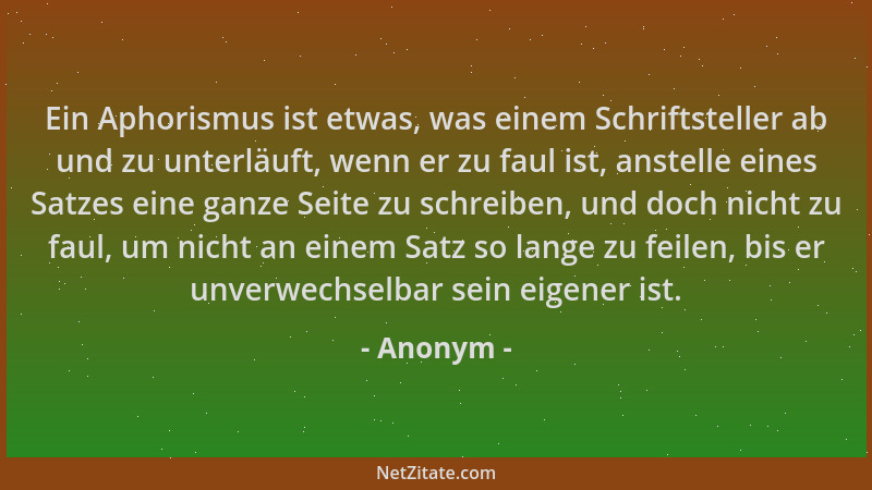 Anonym - Ein Aphorismus ist etwas, was einem Schriftsteller ab und zu unterläuft, wenn er zu faul ist, anstelle eines Satze...