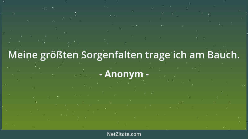 Anonym - Meine größten Sorgenfalten trage ich am Bauch....