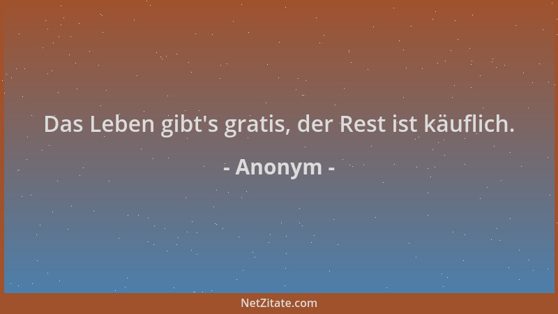 Anonym - Das Leben gibt 's gratis, der Rest ist käuflich....