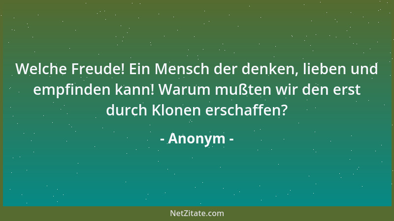 Anonym - Welche Freude! Ein Mensch der denken, lieben und empfinden kann! Warum mußten wir den erst durch Klonen erschaffen...