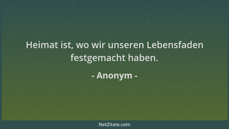 Anonym - Heimat ist, wo wir unseren Lebensfaden festgemacht haben....