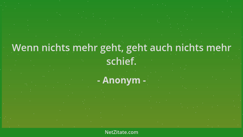 Anonym - Wenn nichts mehr geht, geht auch nichts mehr schief....