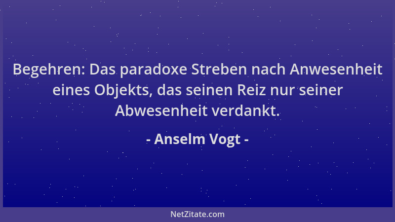 Anselm Vogt - Begehren: Das paradoxe Streben nach Anwesenheit eines Objekts, das seinen Reiz nur seiner Abwesenheit verdank...