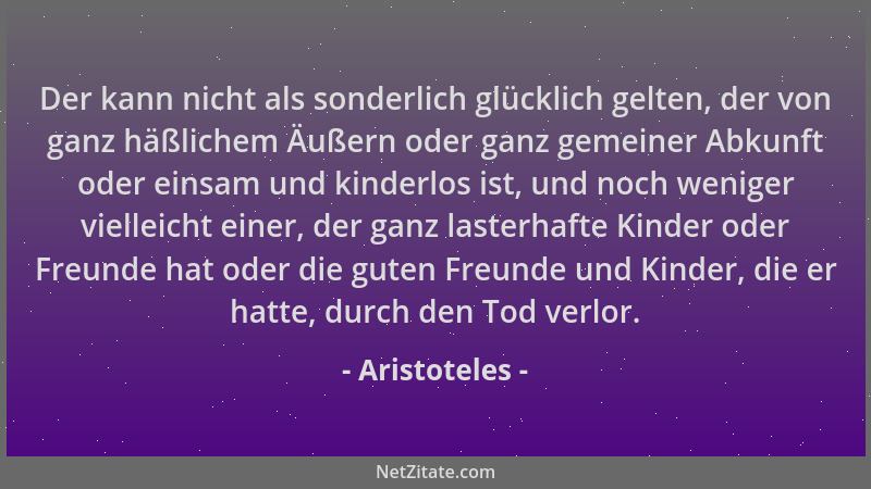 Aristoteles - Der kann nicht als sonderlich glücklich gelten, der von ganz häßlichem Äußern oder ganz gemeiner Abkunft oder...