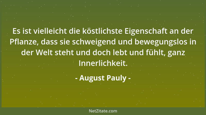 August Pauly - Es ist vielleicht die köstlichste Eigenschaft an der Pflanze, dass sie schweigend und bewegungslos in der We...