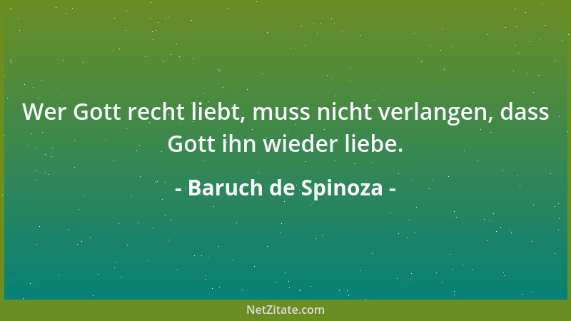 Baruch de Spinoza - Wer Gott recht liebt, muss nicht verlangen, dass Gott ihn wieder liebe....