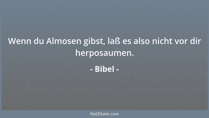 Bibel - Wenn du Almosen gibst, laß es also nicht vor dir herposaumen....