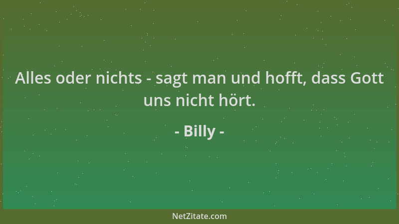 Billy - Alles oder nichts - sagt man und hofft, dass Gott uns nicht hört....