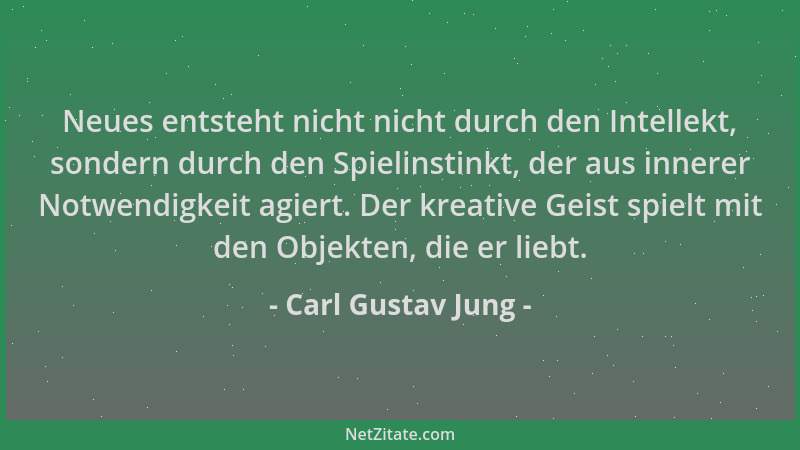 Carl Gustav Jung - Neues entsteht nicht nicht durch den Intellekt, sondern durch den Spielinstinkt, der aus innerer Notwend...