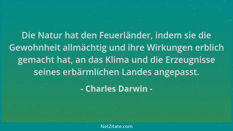 Charles Darwin - Die Natur hat den Feuerländer, indem sie die Gewohnheit allmächtig und ihre Wirkungen erblich gemacht hat,...