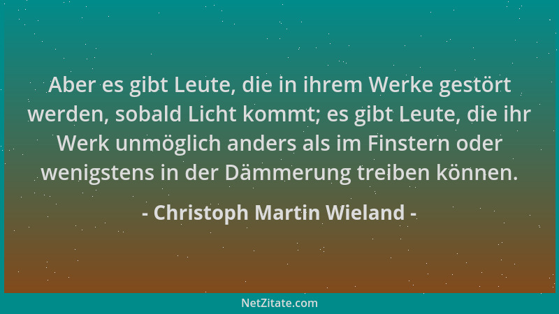 Christoph Martin Wieland - Aber es gibt Leute, die in ihrem Werke gestört werden, sobald Licht kommt; es gibt Leute, die ih...