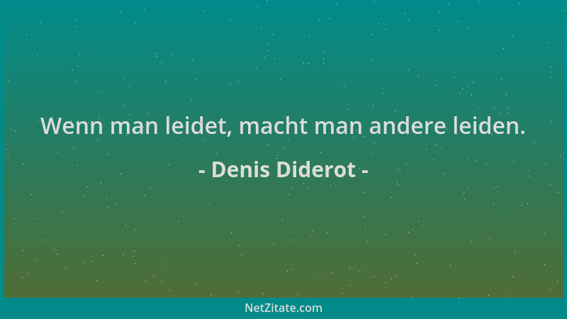 Denis Diderot - Wenn man leidet, macht man andere leiden....