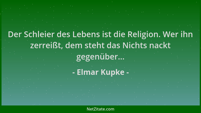 Elmar Kupke - Der Schleier des Lebens ist die Religion. Wer ihn zerreißt, dem steht das Nichts nackt gegenüber......