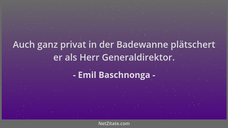 Emil Baschnonga - Auch ganz privat in der Badewanne plätschert er als Herr Generaldirektor....