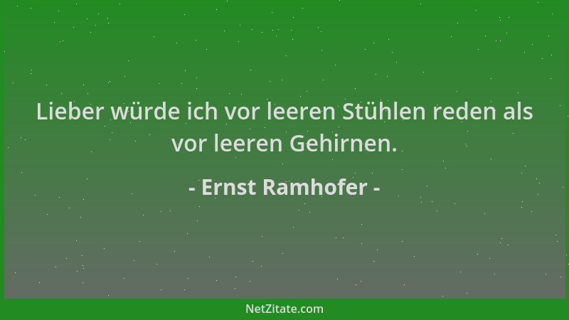 Ernst Ramhofer - Lieber würde ich vor leeren Stühlen reden als vor leeren Gehirnen....