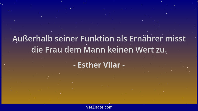 Esther Vilar - Außerhalb seiner Funktion als Ernährer misst die Frau dem Mann keinen Wert zu....