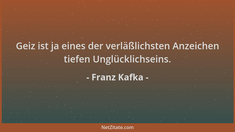 Franz Kafka - Geiz ist ja eines der verläßlichsten Anzeichen tiefen Unglücklichseins....