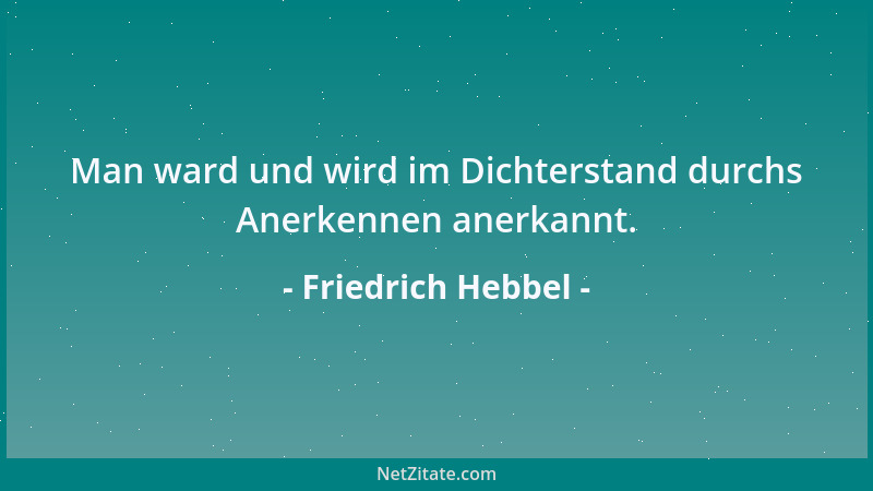 Friedrich Hebbel - Man ward und wird im Dichterstand durchs Anerkennen anerkannt....
