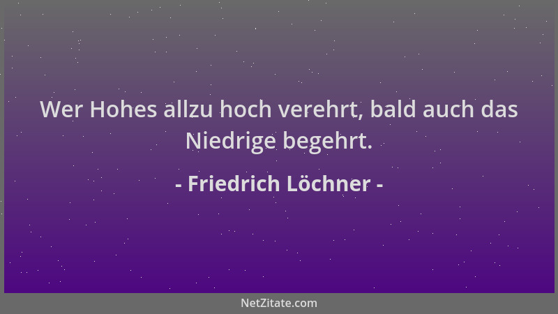 Friedrich Löchner - Wer Hohes allzu hoch verehrt, bald auch das Niedrige begehrt....