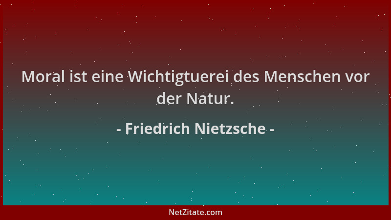 Friedrich Nietzsche - Moral ist eine Wichtigtuerei des Menschen vor der Natur....