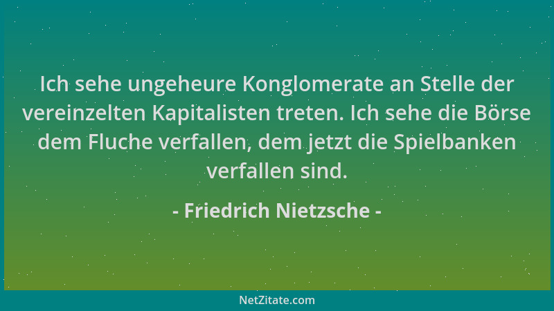 Friedrich Nietzsche - Ich sehe ungeheure Konglomerate an Stelle der vereinzelten Kapitalisten treten. Ich sehe die Börse de...