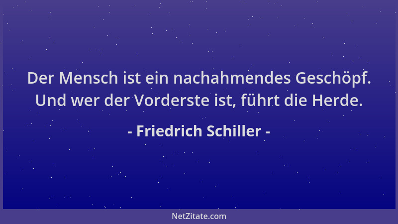 Friedrich Schiller - Der Mensch ist ein nachahmendes Geschöpf. Und wer der Vorderste ist, führt die Herde....