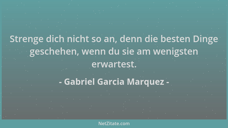 Gabriel Garcia Marquez - Strenge dich nicht so an, denn die besten Dinge geschehen, wenn du sie am wenigsten erwartest....