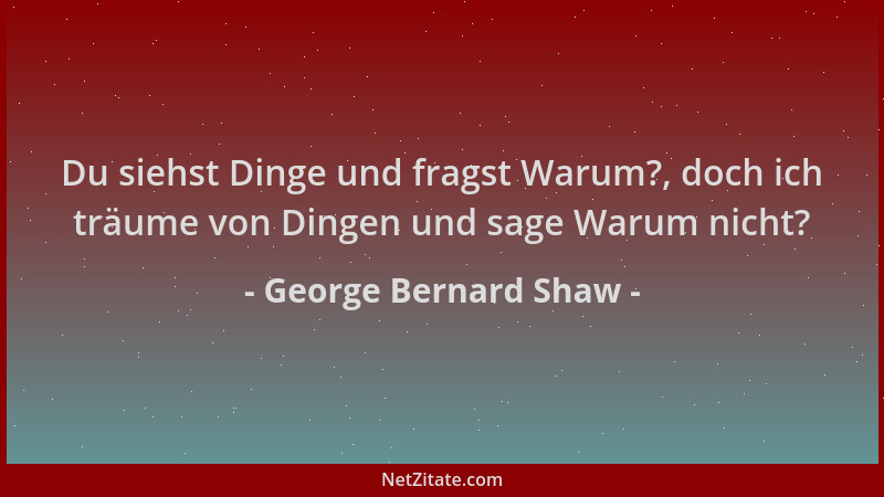 George Bernard Shaw - Du siehst Dinge und fragst Warum?, doch ich träume von Dingen und sage Warum nicht?...
