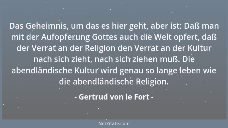 Gertrud von le Fort - Das Geheimnis, um das es hier geht, aber ist: Daß man mit der Aufopferung Gottes auch die Welt opfert...