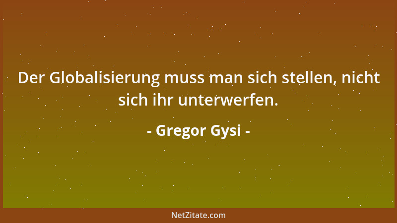 Gregor Gysi - Der Globalisierung muss man sich stellen, nicht sich ihr unterwerfen....