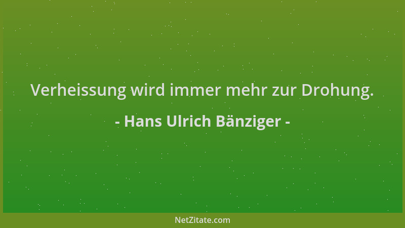Hans Ulrich Bänziger - Verheissung wird immer mehr zur Drohung....