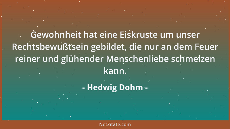 Hedwig Dohm - Gewohnheit hat eine Eiskruste um unser Rechtsbewußtsein gebildet, die nur an dem Feuer reiner und glühender M...