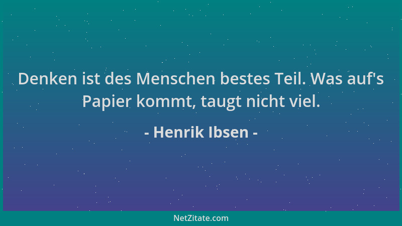 Henrik Ibsen - Denken ist des Menschen bestes Teil. Was auf 's Papier kommt, taugt nicht viel....