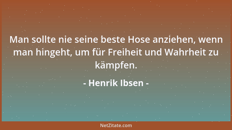 Henrik Ibsen - Man sollte nie seine beste Hose anziehen, wenn man hingeht, um für Freiheit und Wahrheit zu kämpfen....