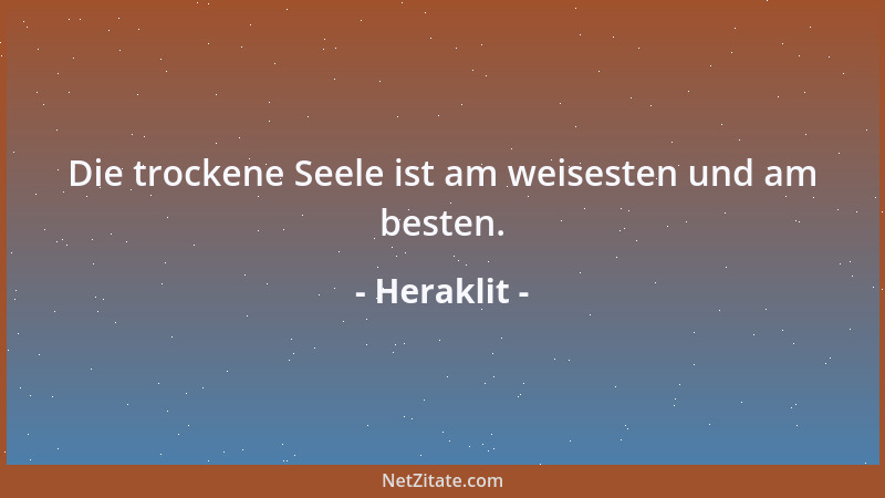 Heraklit - Die trockene Seele ist am weisesten und am besten....