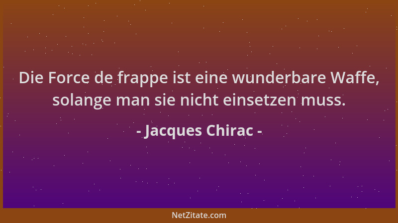 Jacques Chirac - Die Force de frappe ist eine wunderbare Waffe, solange man sie nicht einsetzen muss....