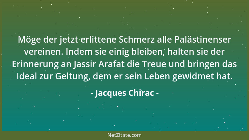 Jacques Chirac - Möge der jetzt erlittene Schmerz alle Palästinenser vereinen. Indem sie einig bleiben, halten sie der Erin...