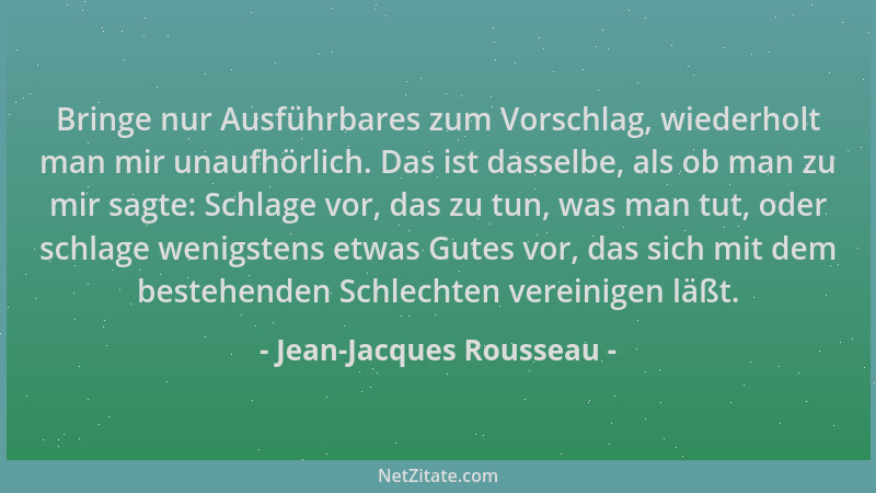 Jean-Jacques Rousseau - Bringe nur Ausführbares zum Vorschlag, wiederholt man mir unaufhörlich. Das ist dasselbe, als ob ma...